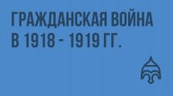 Гражданская война в 1918 - 1919 гг. Видеоурок по истории России 9 класс