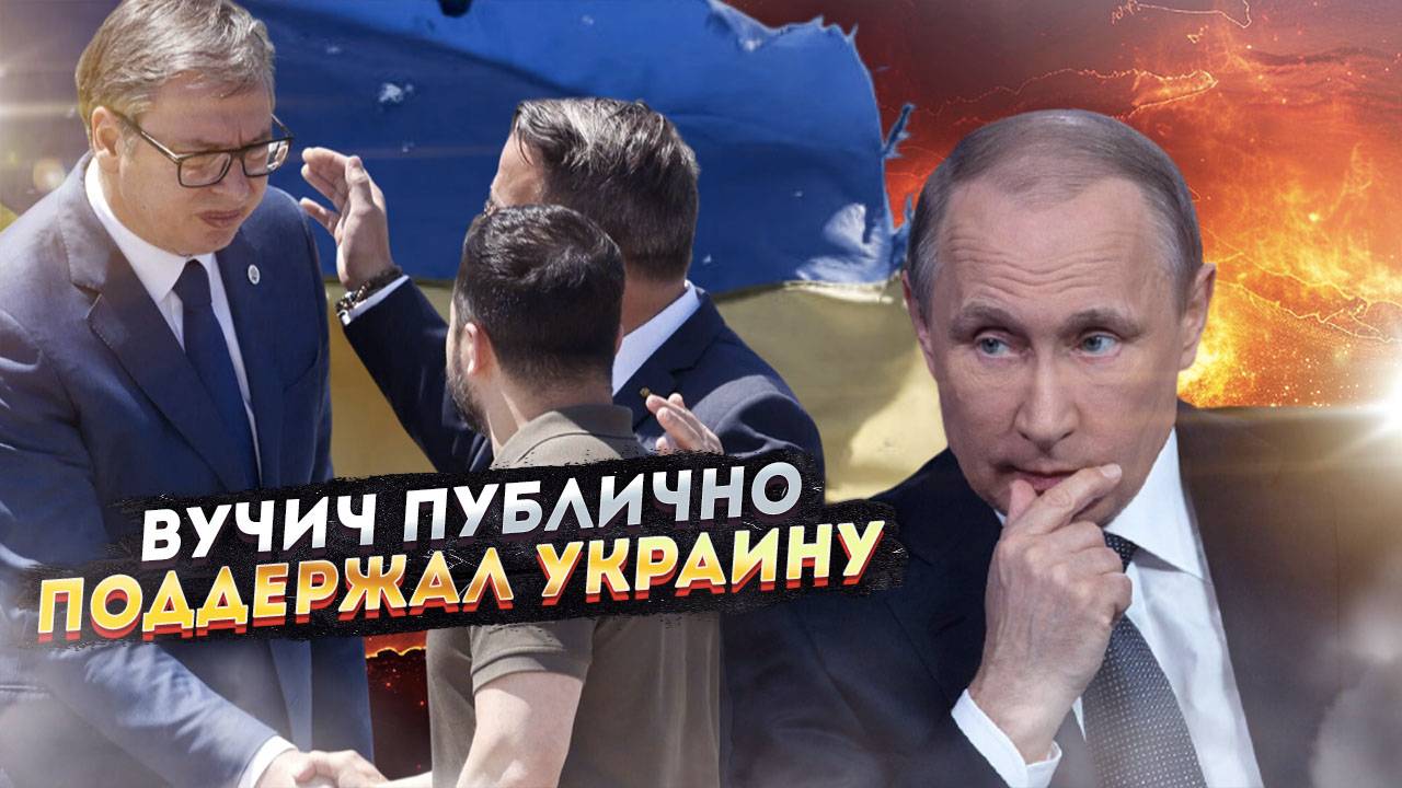 Сербия предаёт Россию? Ззаявление Вучича по Украине перечеркнуло 10 лет отношений