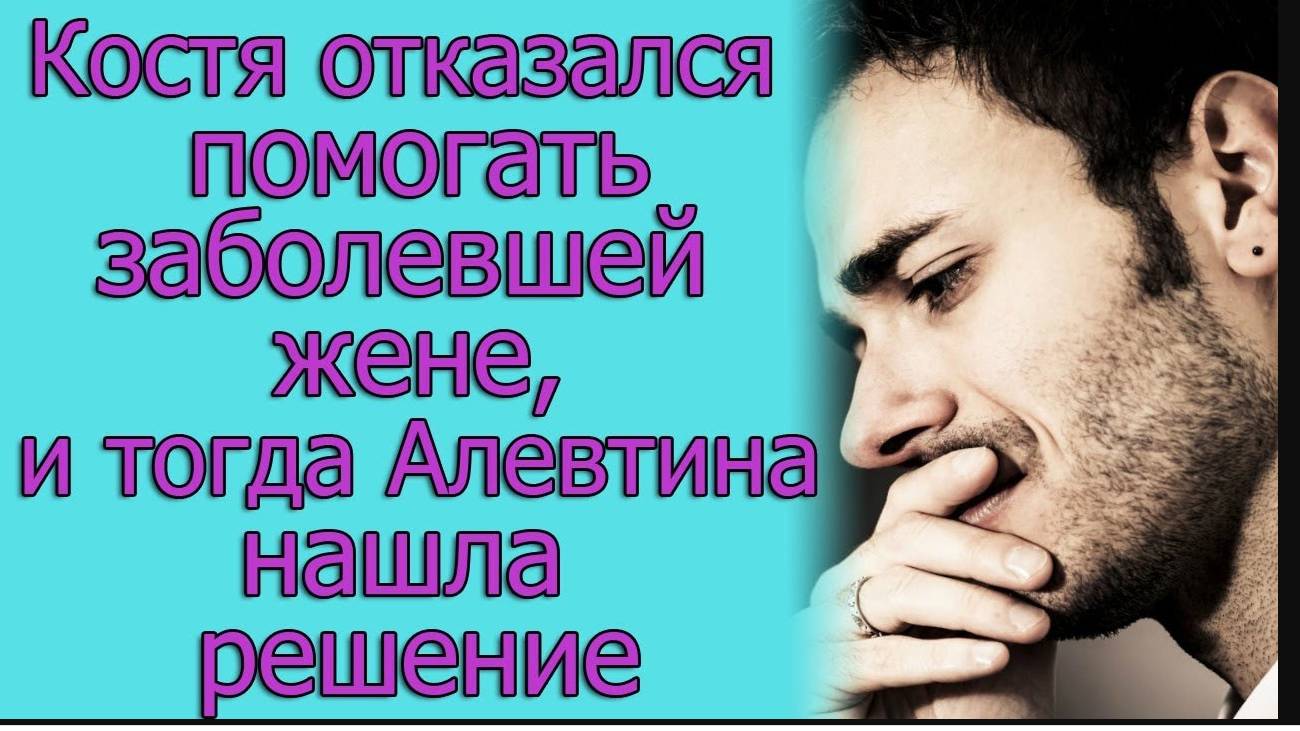 Костя наотрез отказался помогать заболевшей жене, и тогда Алевтина нашла решение. Истории из жизни