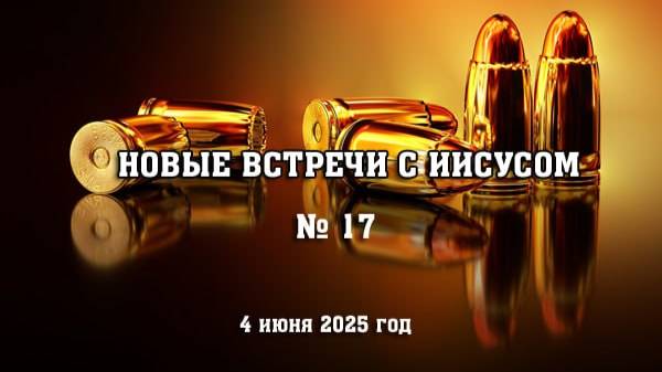 17 встреча с Иисусом. (4 июня 2025 год) НОВЫЕ ВСТРЕЧИ С ИИСУСОМ