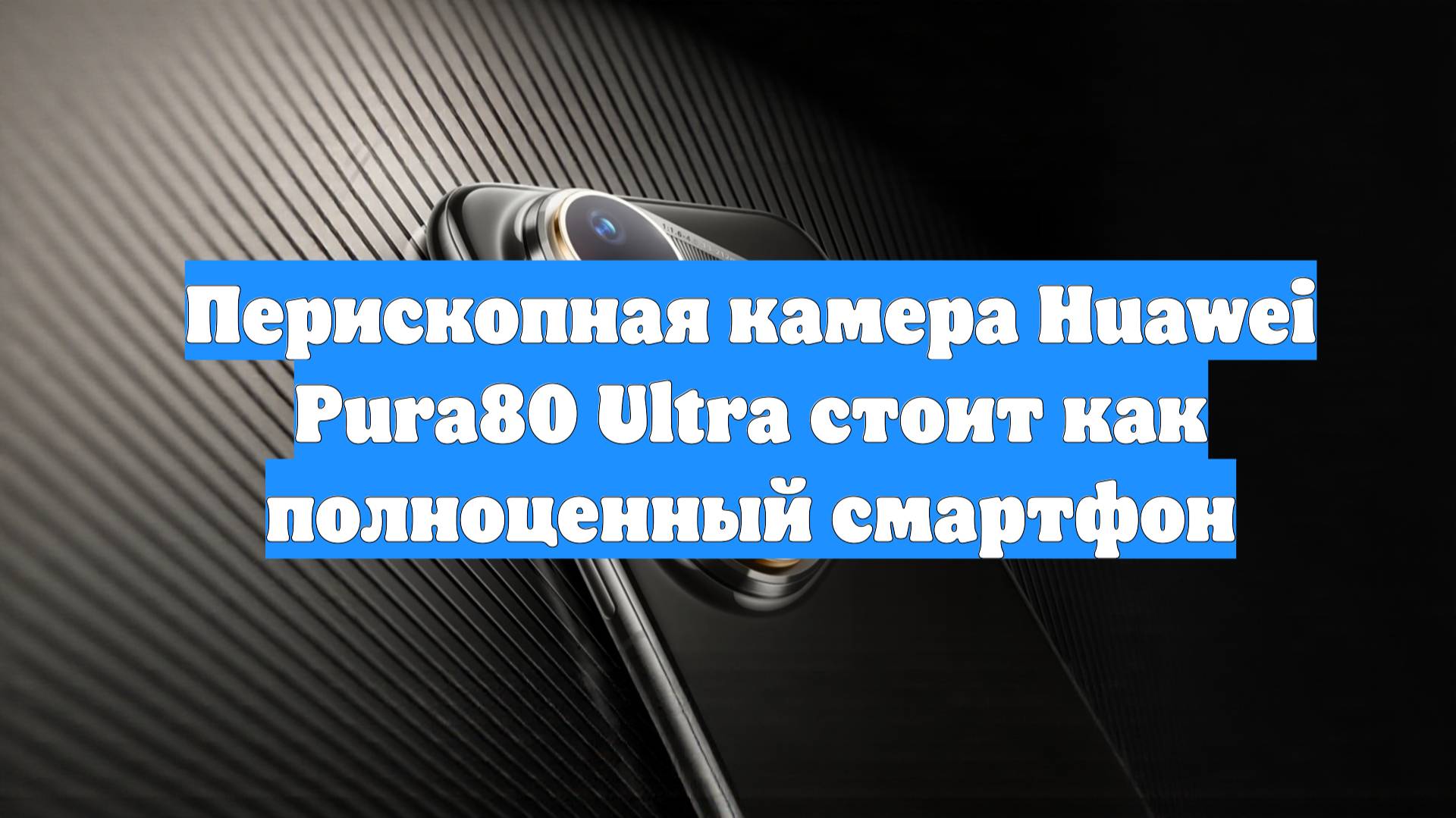 Перископная камера Huawei Pura80 Ultra стоит как полноценный смартфон