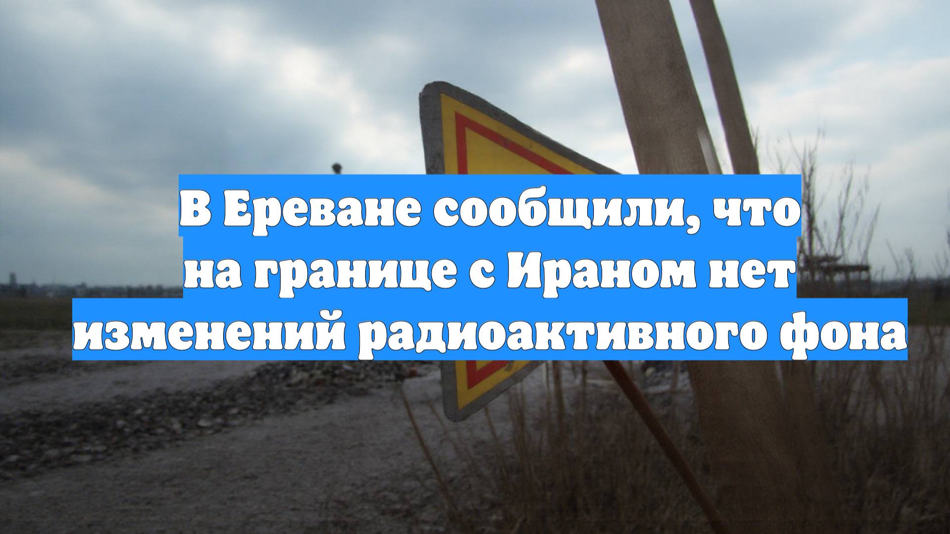 В Ереване сообщили, что на границе с Ираном нет изменений радиоактивного фона