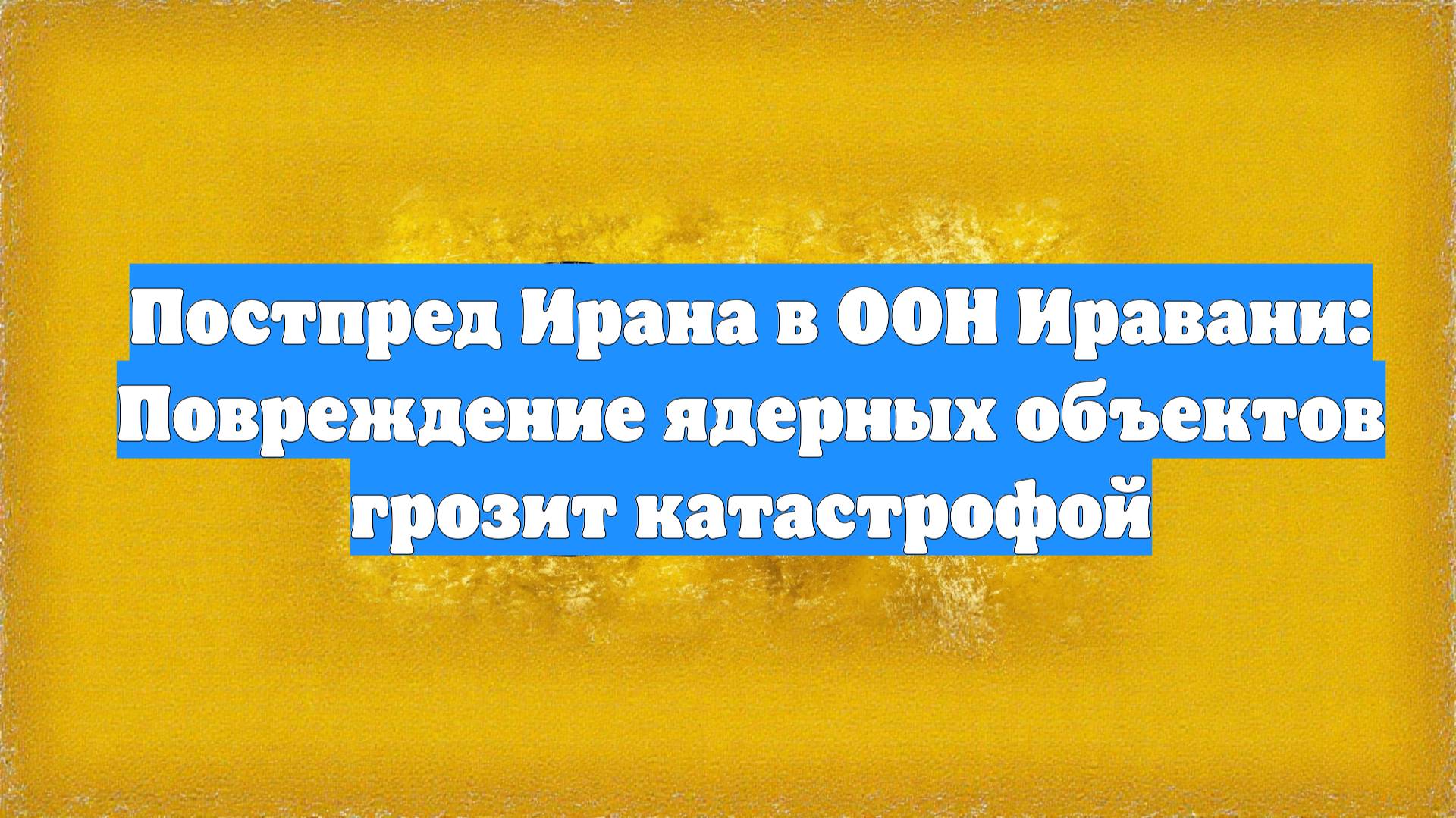 Постпред Ирана в ООН Иравани: Повреждение ядерных объектов грозит катастрофой