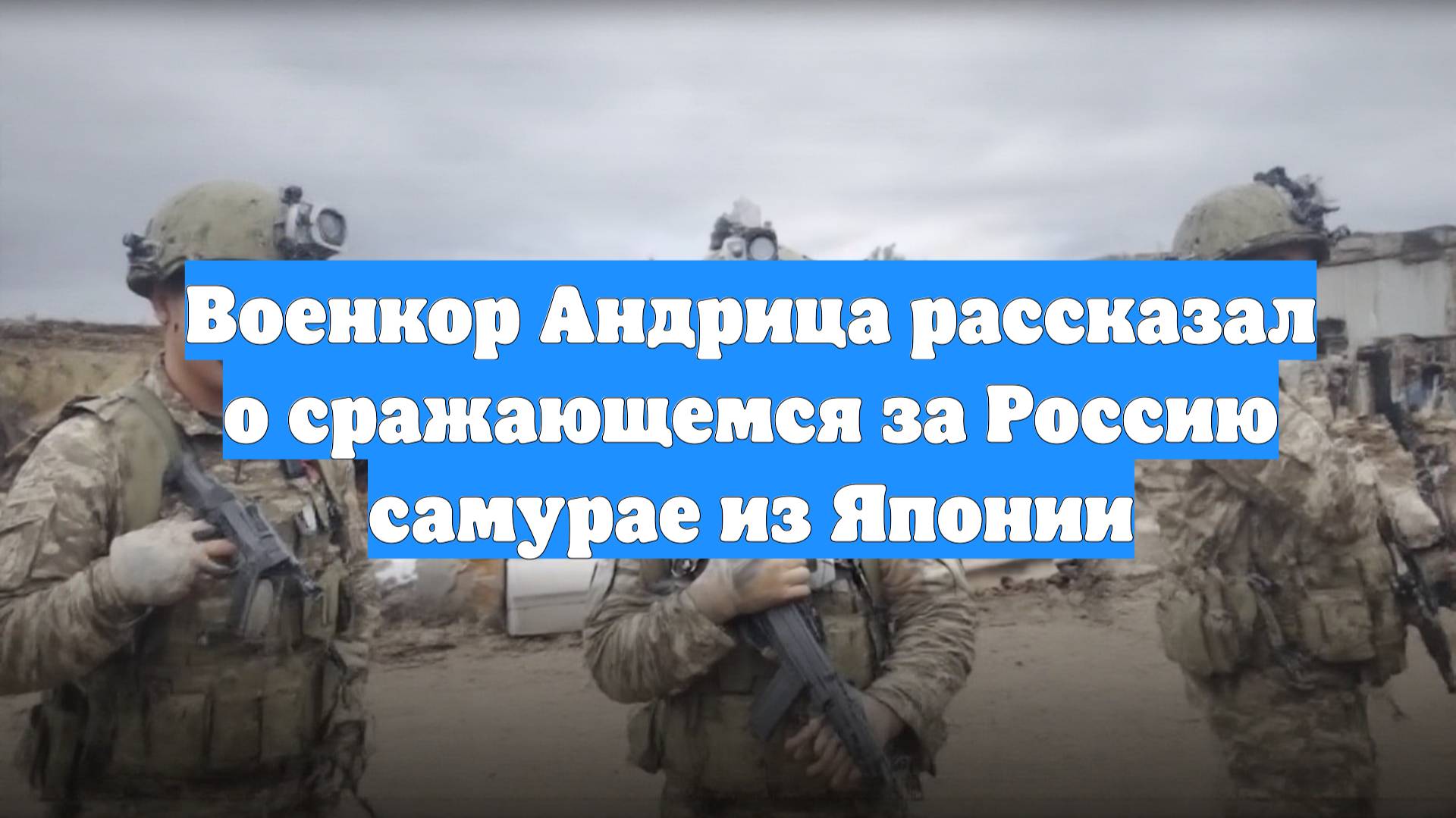Военкор Андрица рассказал о сражающемся за Россию самурае из Японии