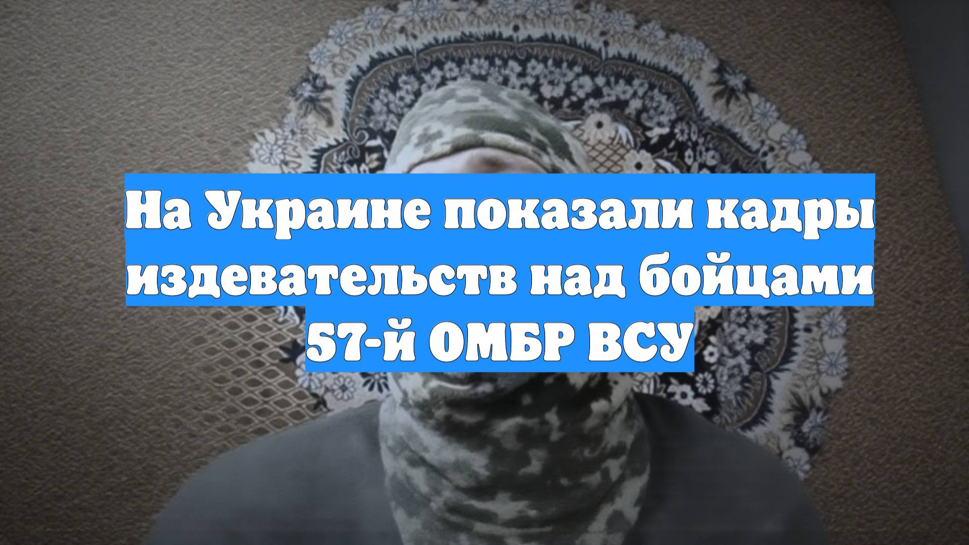 На Украине показали кадры издевательств над бойцами 57-й ОМБР ВСУ