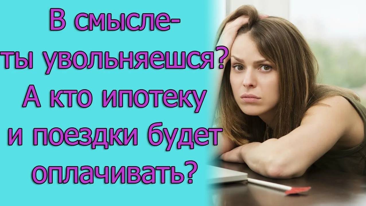 В смысле - ты увольняешься_ А кто ипотеку и поездки будет оплачивать_ Истории из жизни