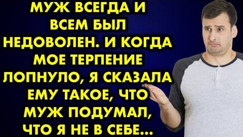 Муж всегда и всем был недоволен. И когда мое терпение лопнуло, я сказала ему такое, что муж подумал