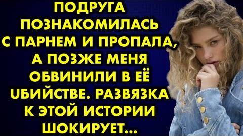 Подруга познакомилась с парнем и пропала, а позже меня обвинили в её убийстве. Развязка к этой...