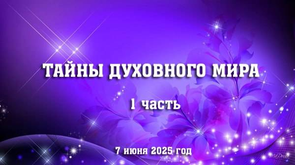 Тайны Духовного Мира. часть 1. (7 июня 2025 год)