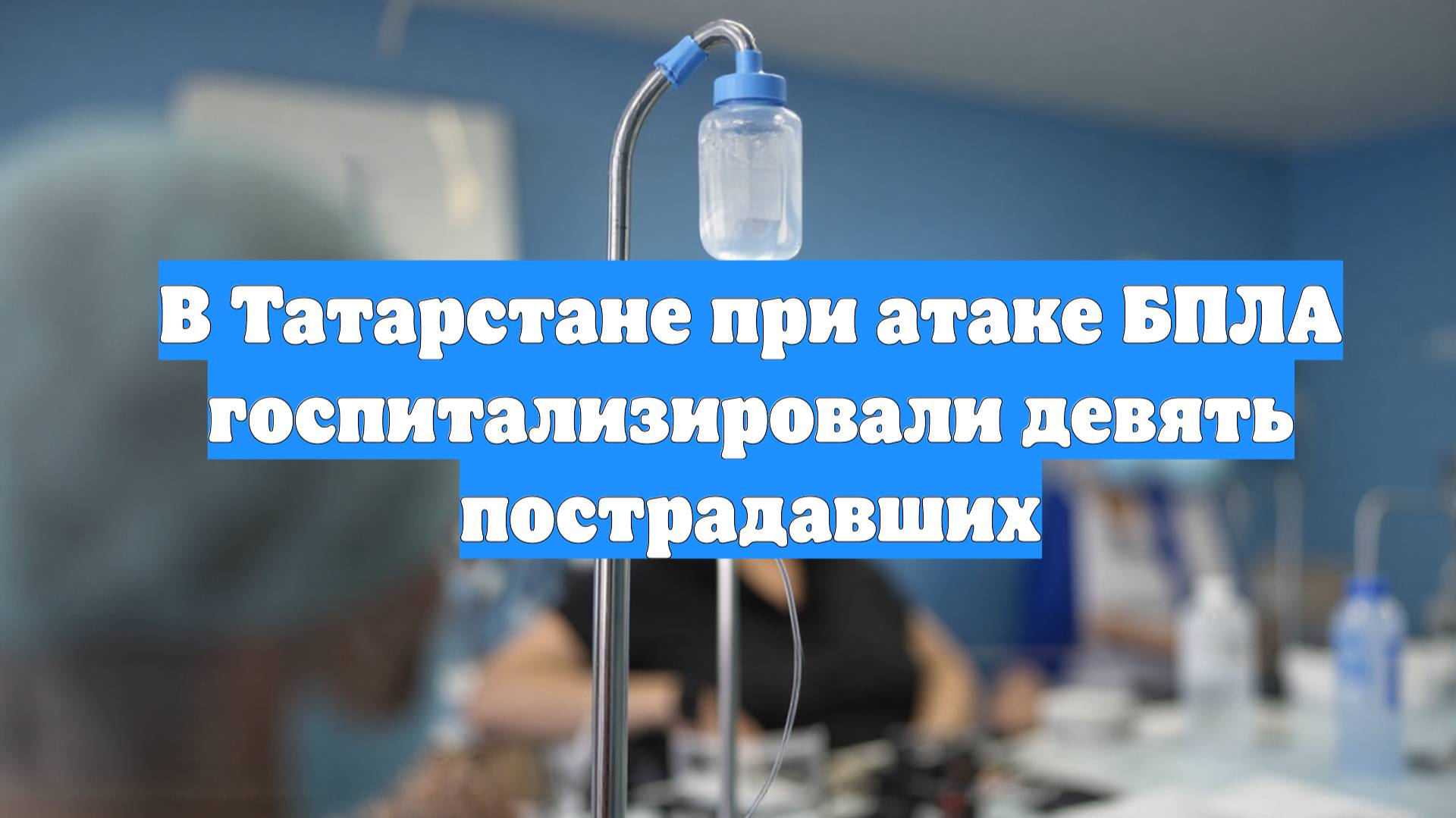 В Татарстане при атаке БПЛА госпитализировали девять пострадавших