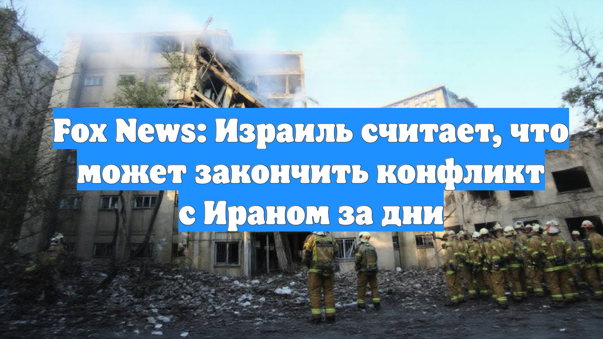 Fox News: Израиль считает, что может закончить конфликт с Ираном за дни