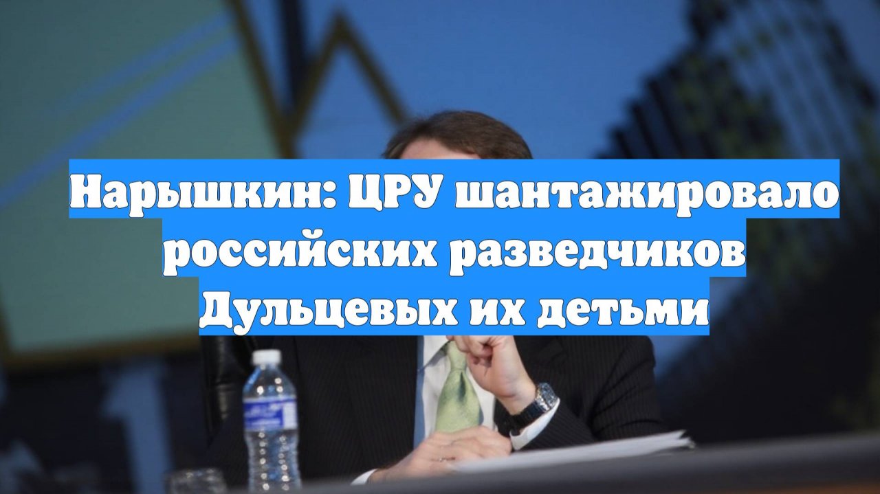 Нарышкин: ЦРУ шантажировало российских разведчиков Дульцевых их детьми