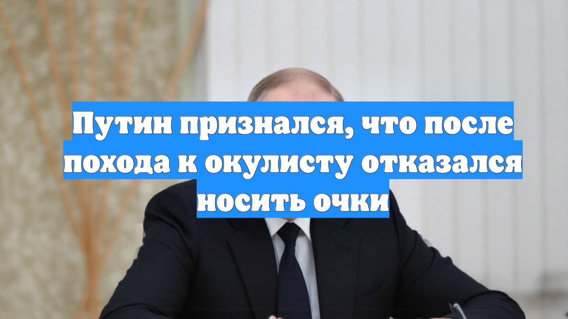 Путин признался, что после похода к окулисту отказался носить очки