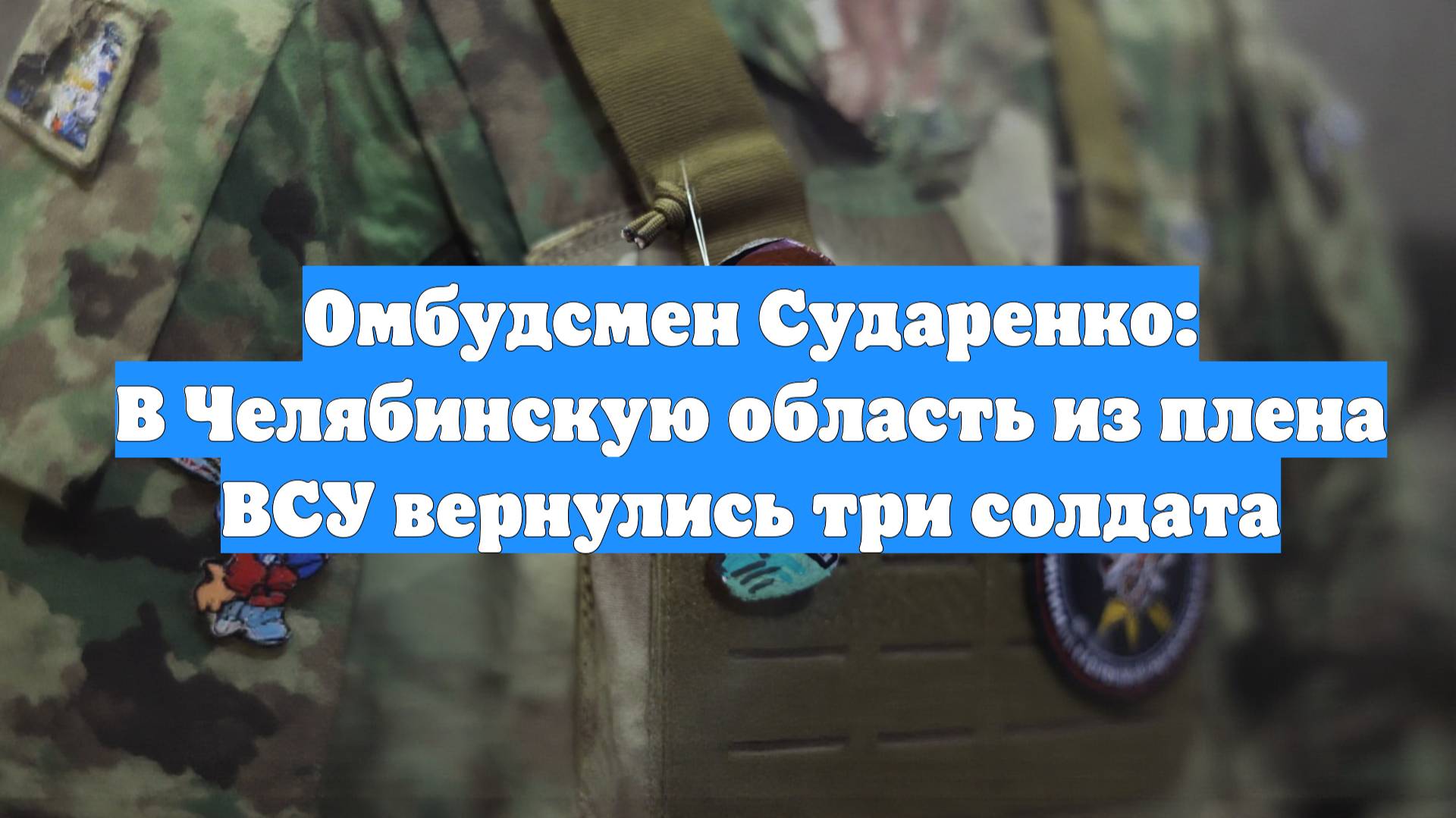 Омбудсмен Сударенко: В Челябинскую область из плена ВСУ вернулись три солдата