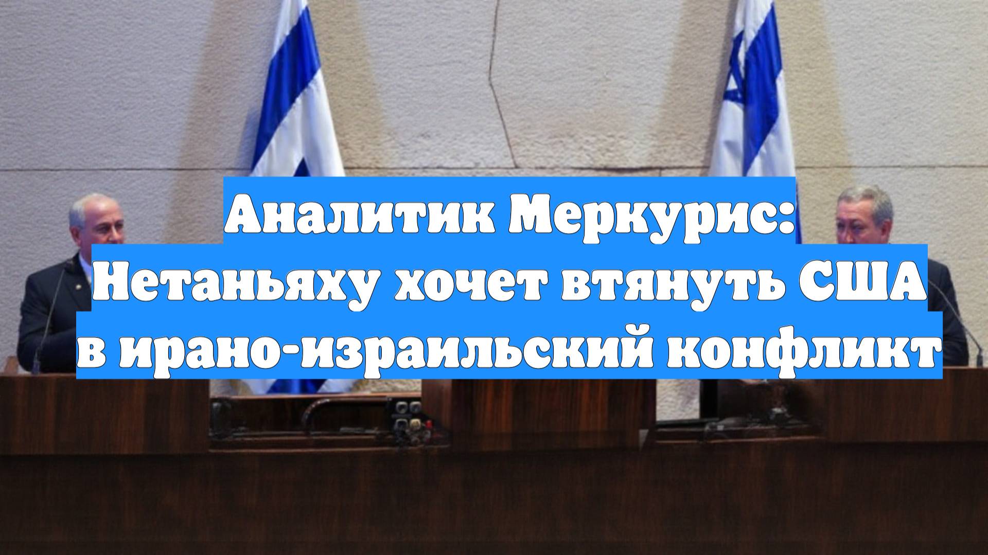 Аналитик Меркурис: Нетаньяху хочет втянуть США в ирано-израильский конфликт