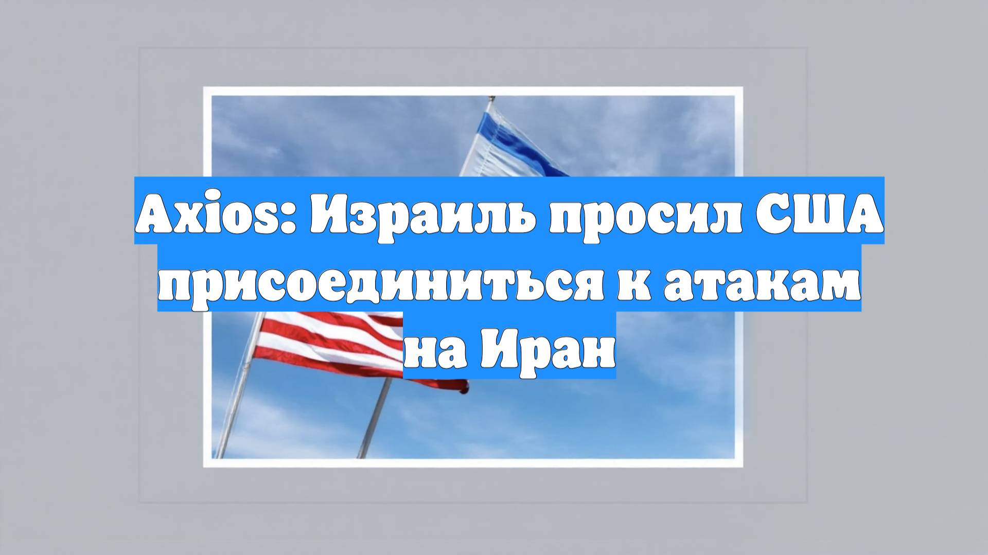 Axios: Израиль просил США присоединиться к атакам на Иран