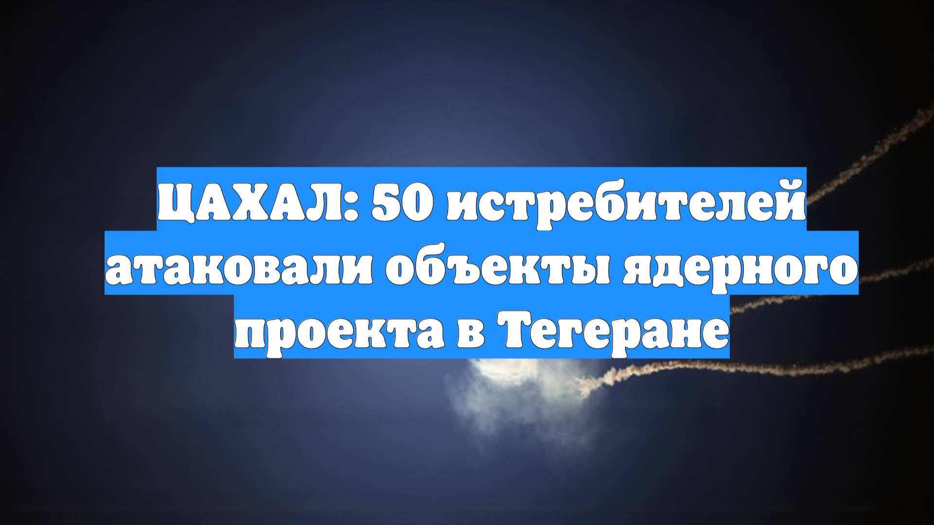 ЦАХАЛ: 50 истребителей атаковали объекты ядерного проекта в Тегеране
