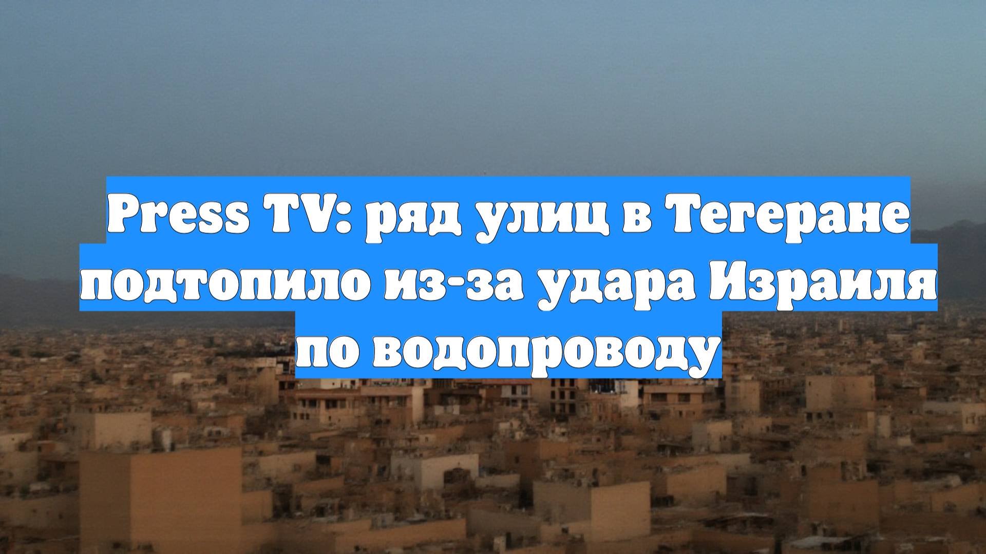Press TV: ряд улиц в Тегеране подтопило из-за удара Израиля по водопроводу
