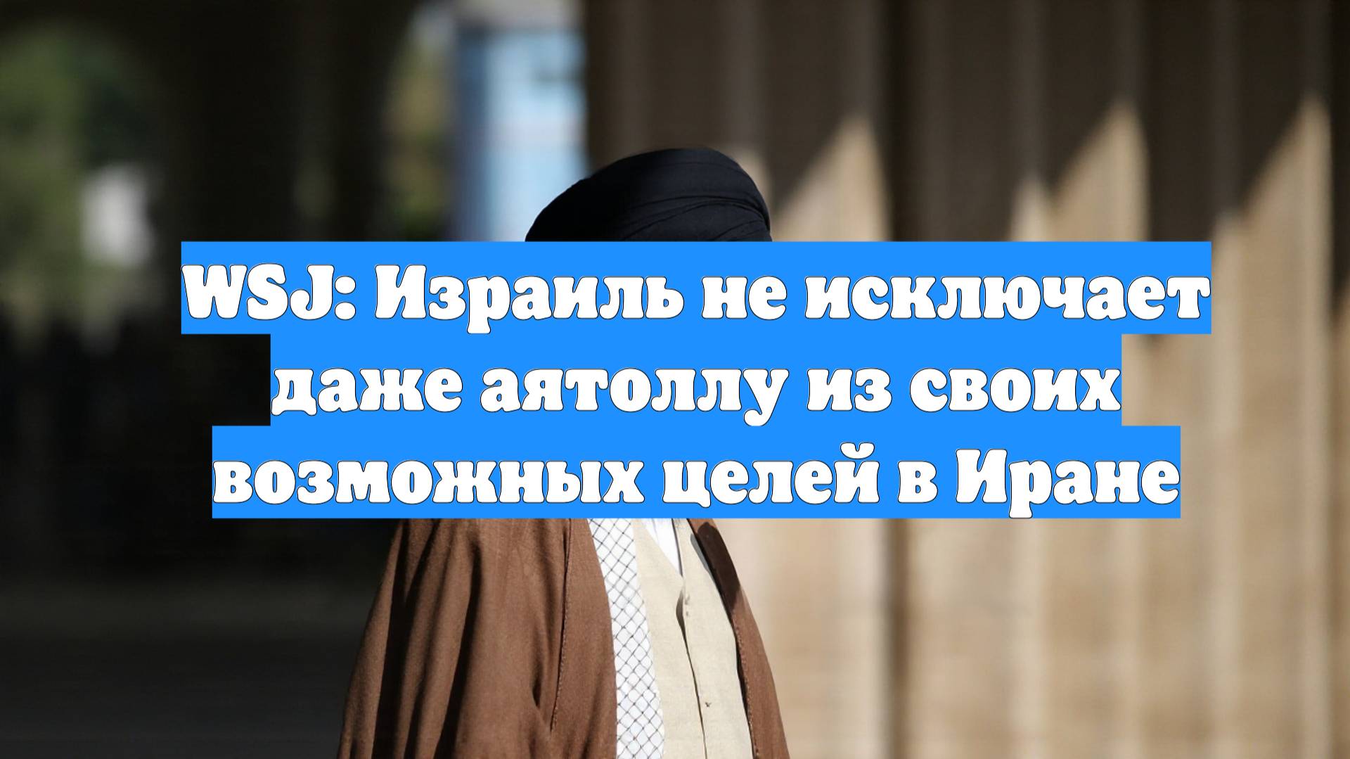 WSJ: Израиль не исключает даже аятоллу из своих возможных целей в Иране