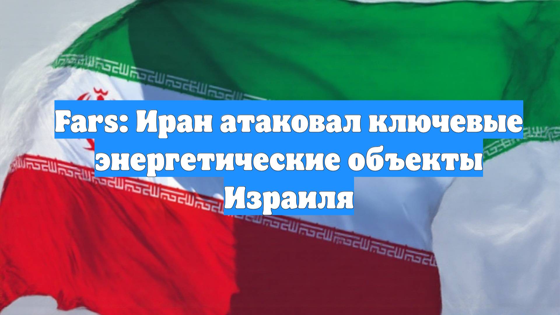 Fars: Иран атаковал ключевые энергетические объекты Израиля