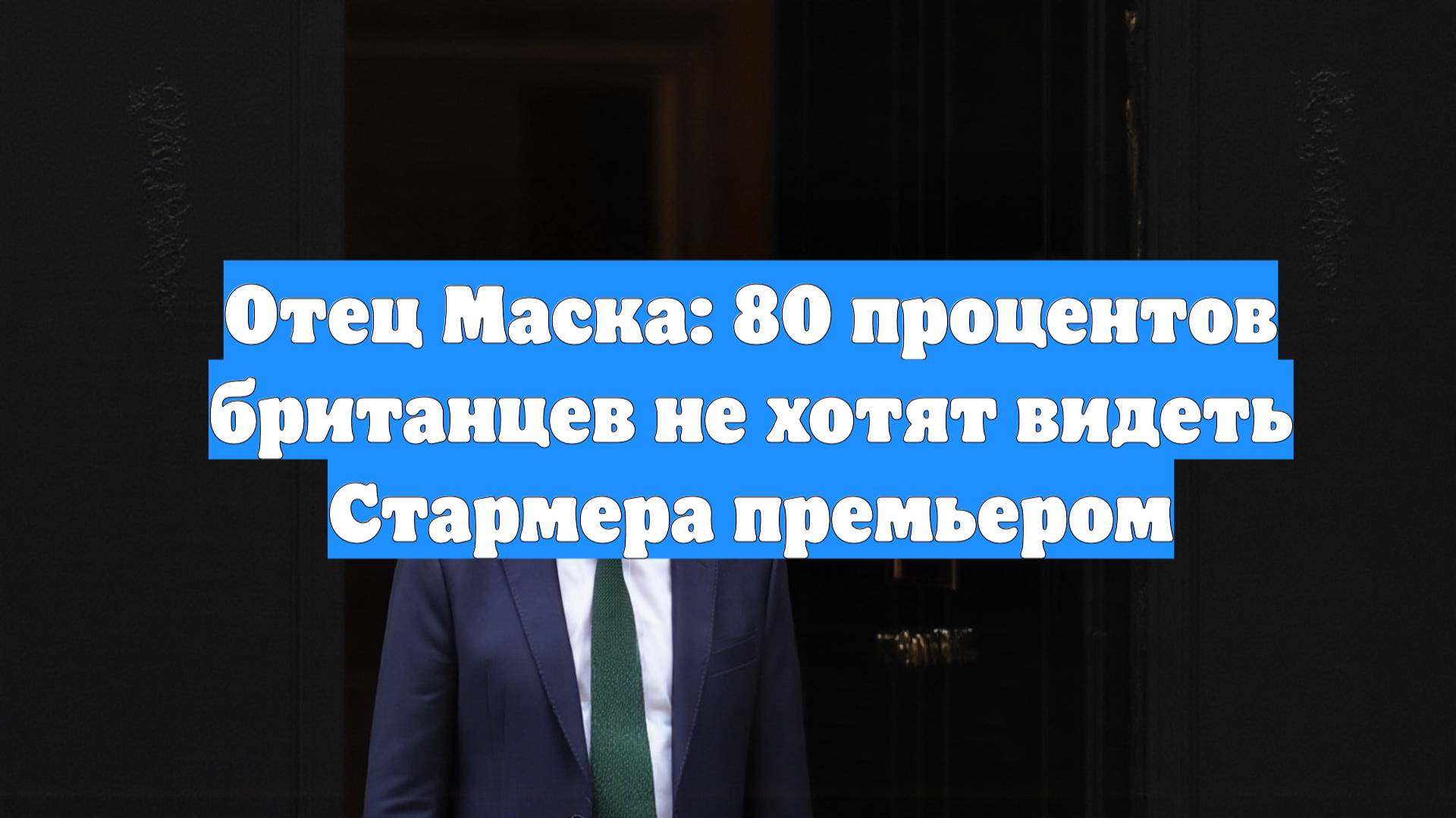 Отец Маска: 80 процентов британцев не хотят видеть Стармера премьером