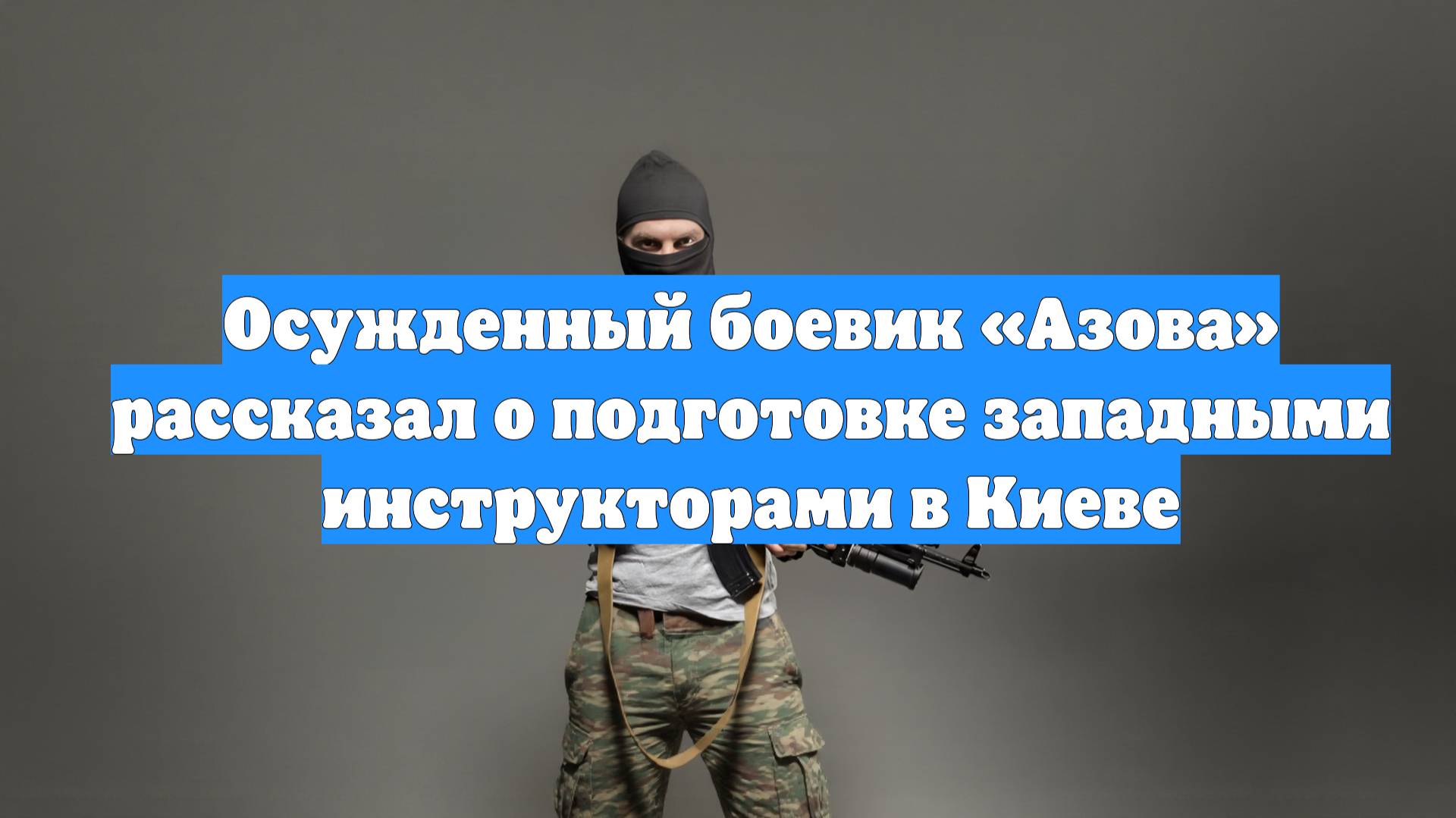 Осужденный боевик «Азова» рассказал о подготовке западными инструкторами в Киеве