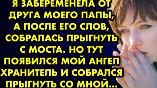 Я забеременела от друга моего папы, а после его слов, собралась прыгнуть с моста. Но тут появился...
