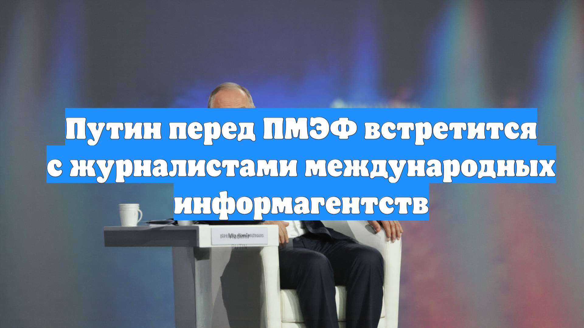 Путин перед ПМЭФ встретится с журналистами международных информагентств
