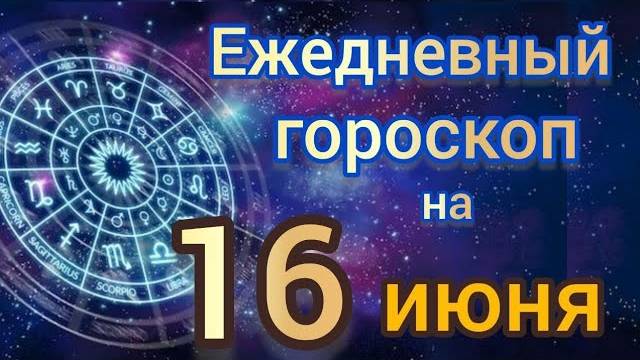 ежедневный гороскоп на 16 июнь самый точный гороскоп