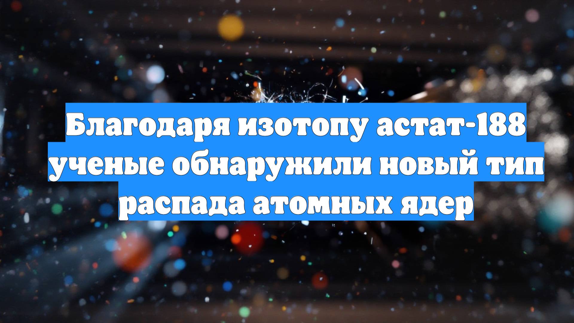 Благодаря изотопу астат-188 ученые обнаружили новый тип распада атомных ядер