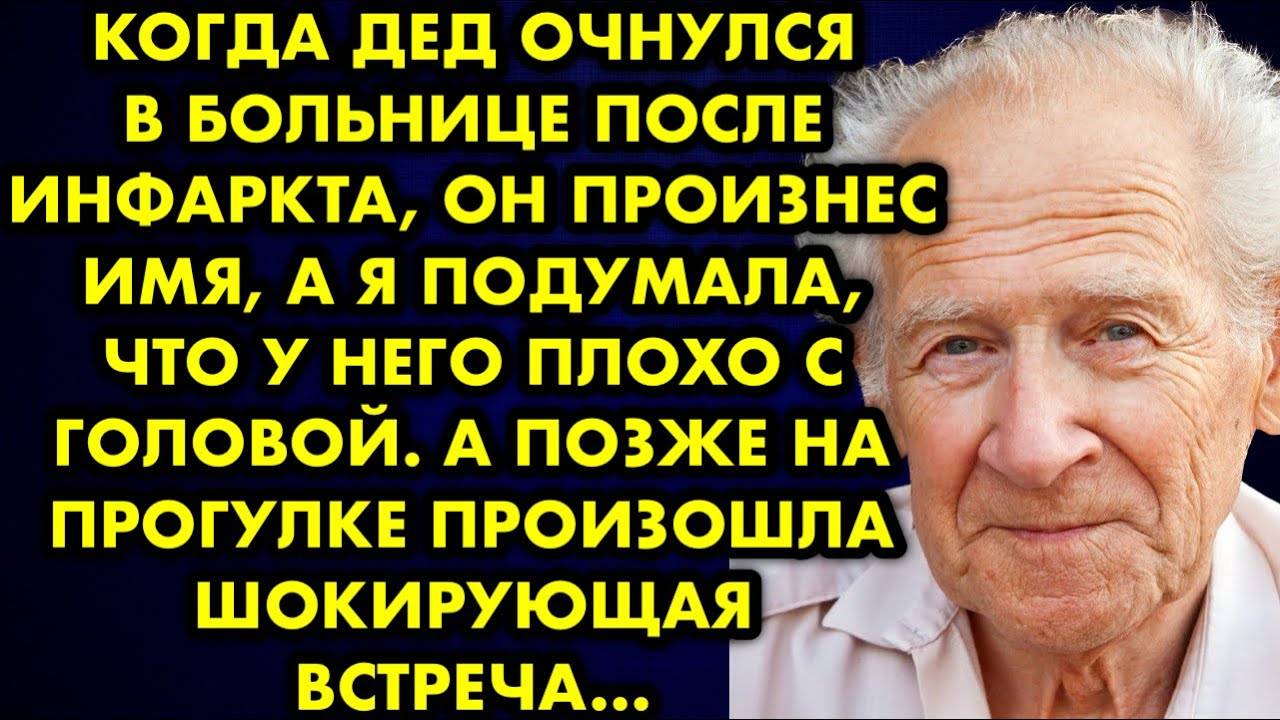 Когда дед очнулся в больнице после инфаркта, он произнес имя, а я подумала, что у него плохо с...