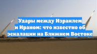 Удары между Израилем и Ираном: что известно об эскалации на Ближнем Востоке
