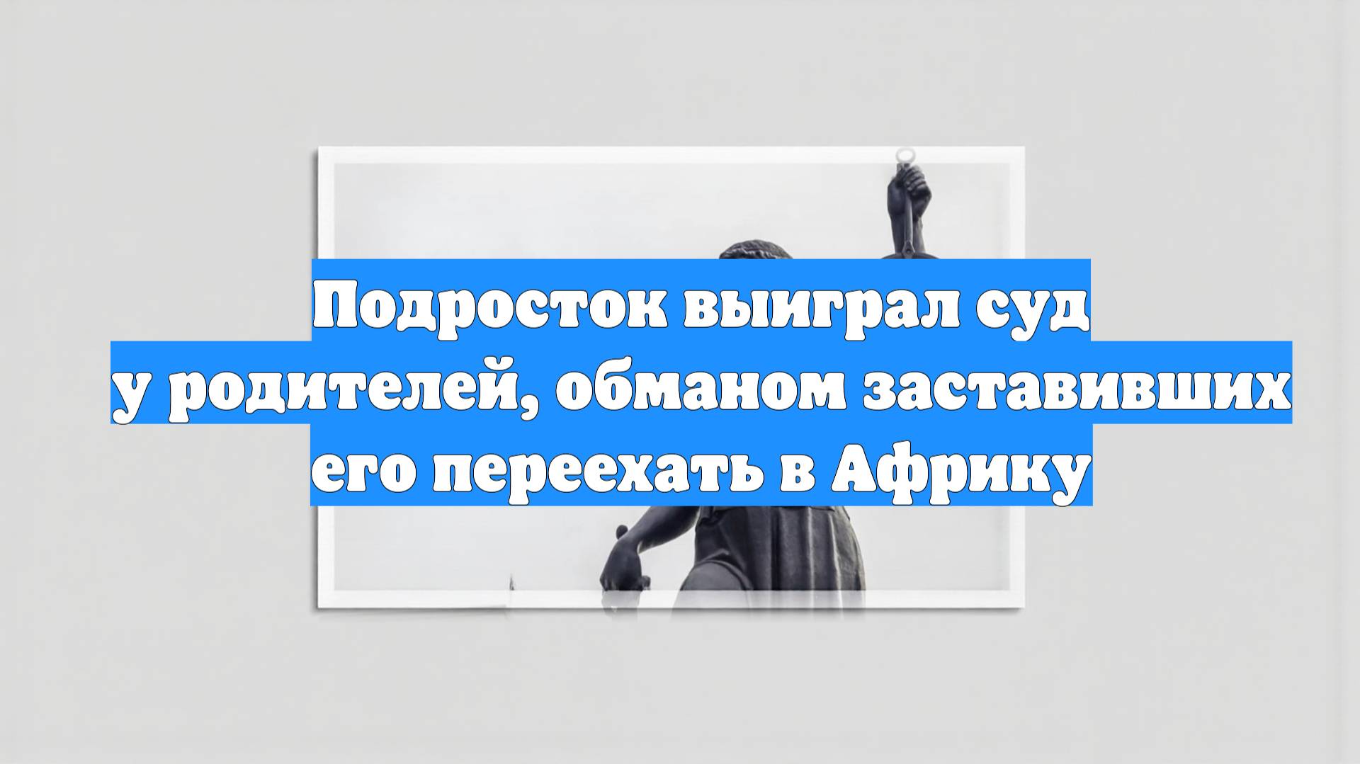 Подросток выиграл суд у родителей, обманом заставивших его переехать в Африку