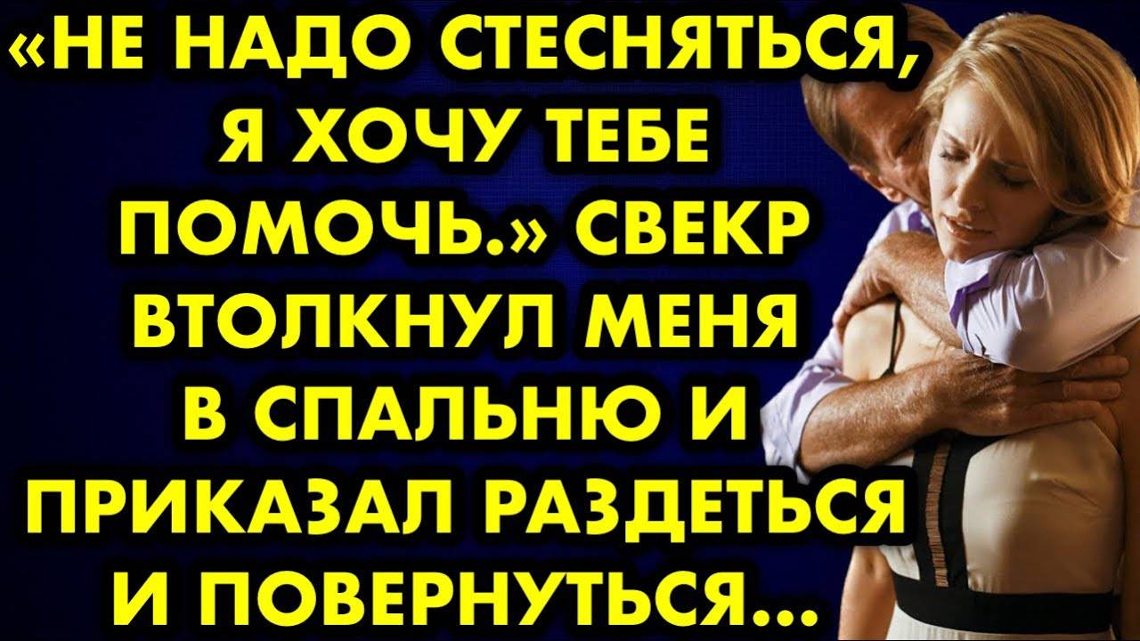 -Не надо стесняться, я хочу тебе помочь, - свекр втолкнул меня в спальню и приказал раздеться...