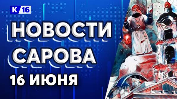 Новости Сарова 16.06.2025