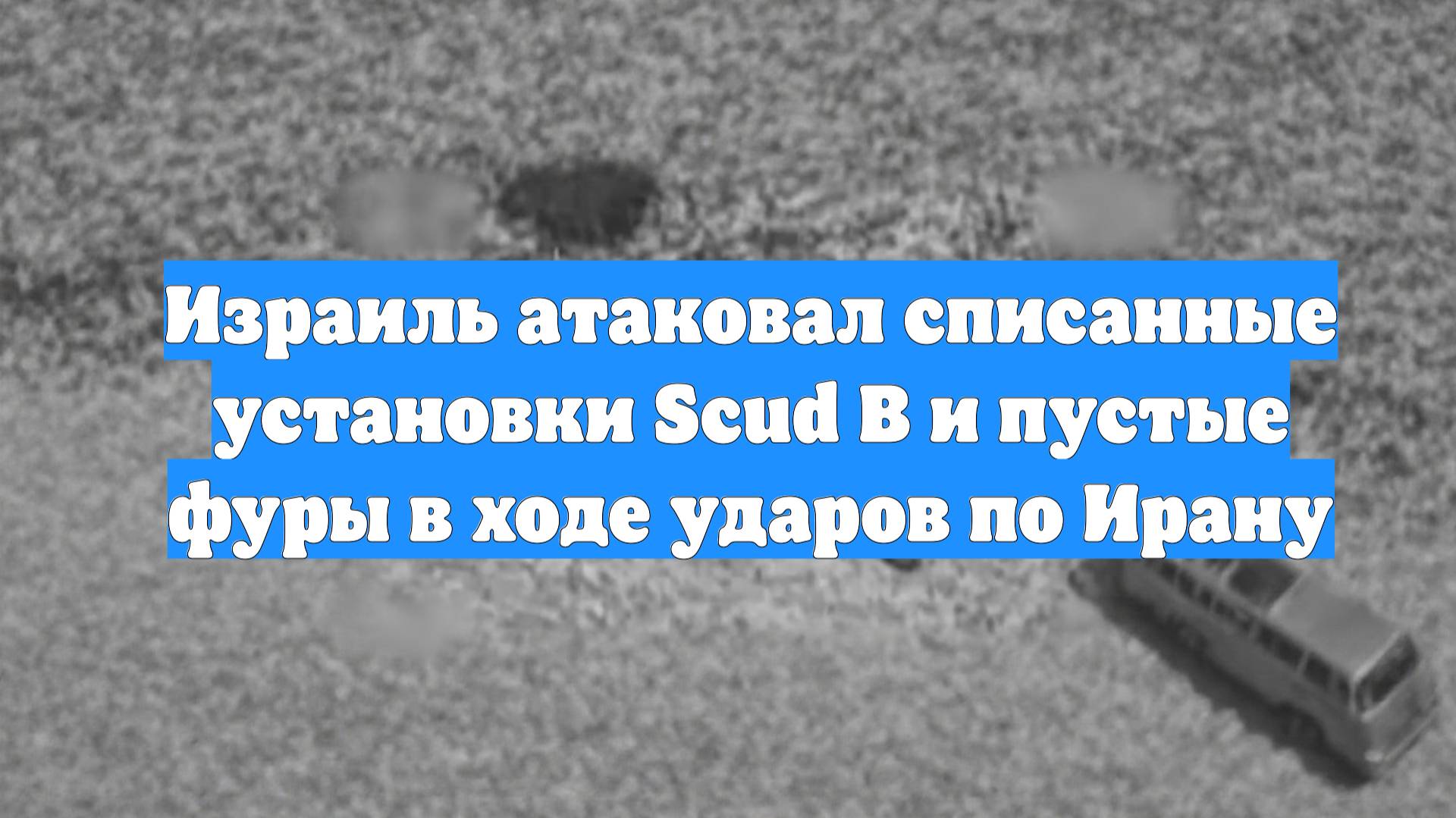 Израиль атаковал списанные установки Scud B и пустые фуры в ходе ударов по Ирану