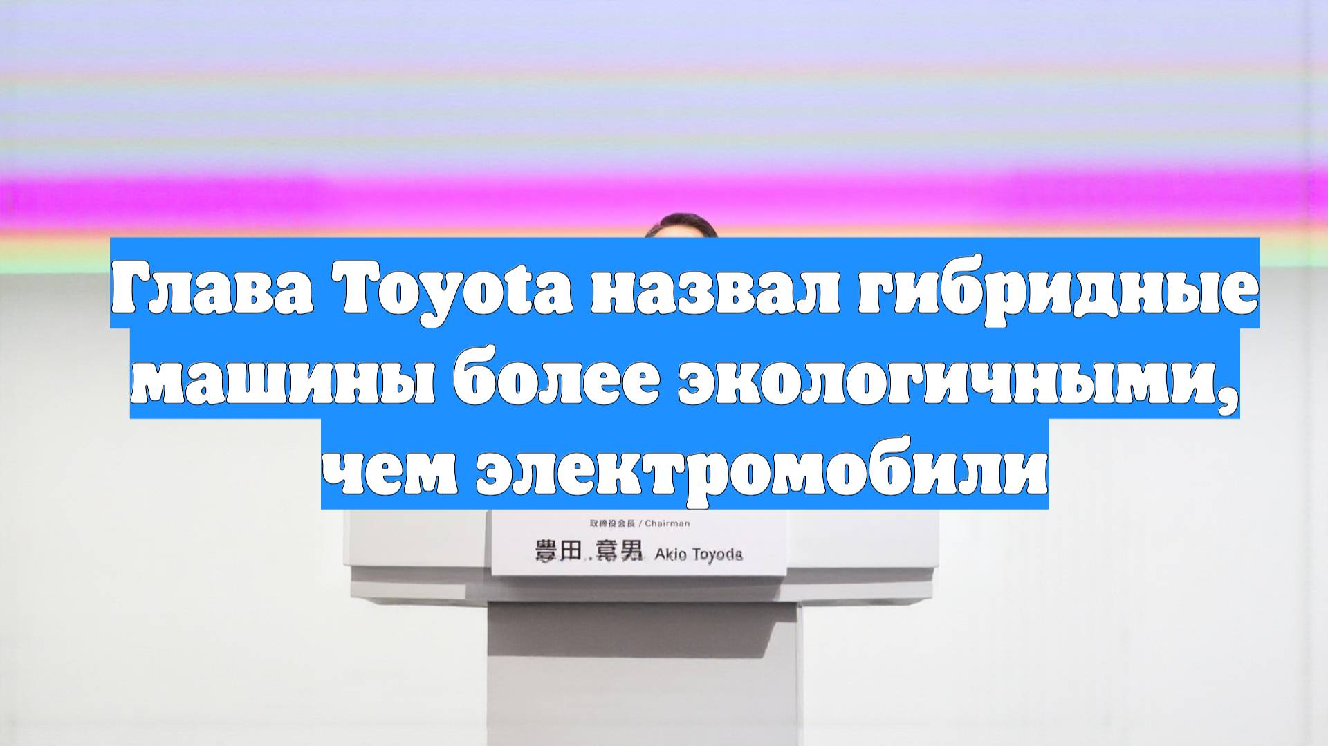 Глава Toyota назвал гибридные машины более экологичными, чем электромобили