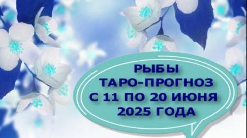 РЫБЫ ТАРО-ПРОГНОЗ С 11 ПО 20 ИЮНЯ 2025 ГОДА