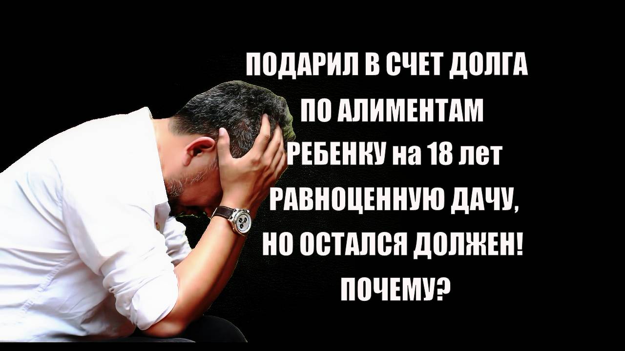 Подарил в счет долга по алиментам ребенку на 18 лет равноценную дачу, но остался должен! Почему?