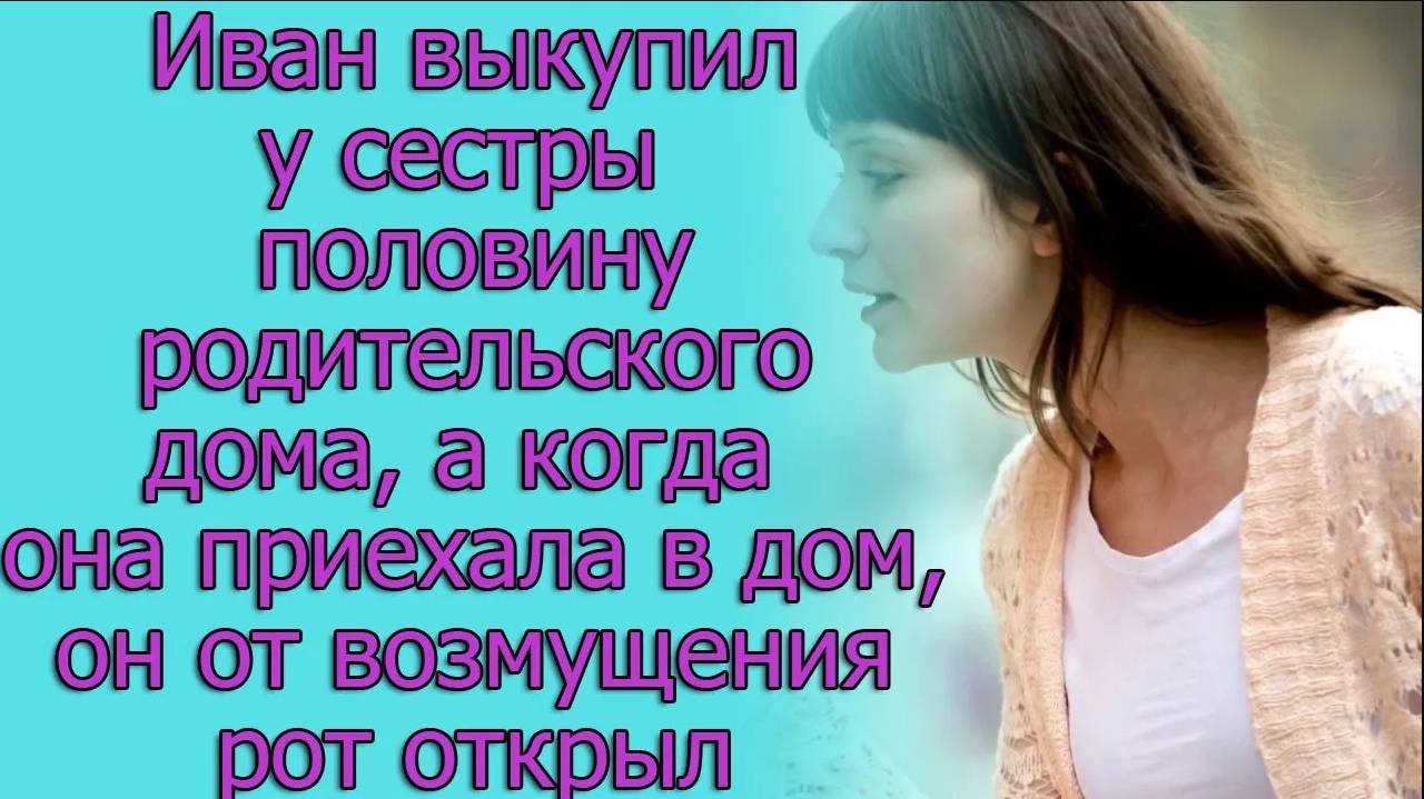 Иван выкупил у сестры половину родительского дома, а когда она к нему приехала в гости...