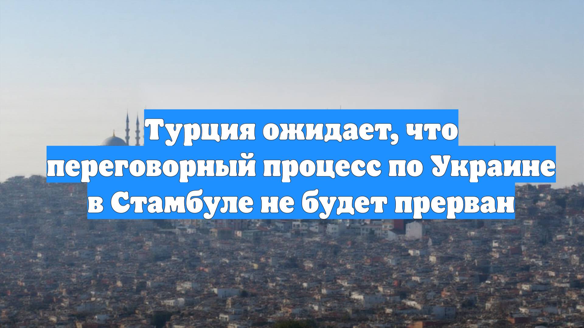 Турция ожидает, что переговорный процесс по Украине в Стамбуле не будет прерван