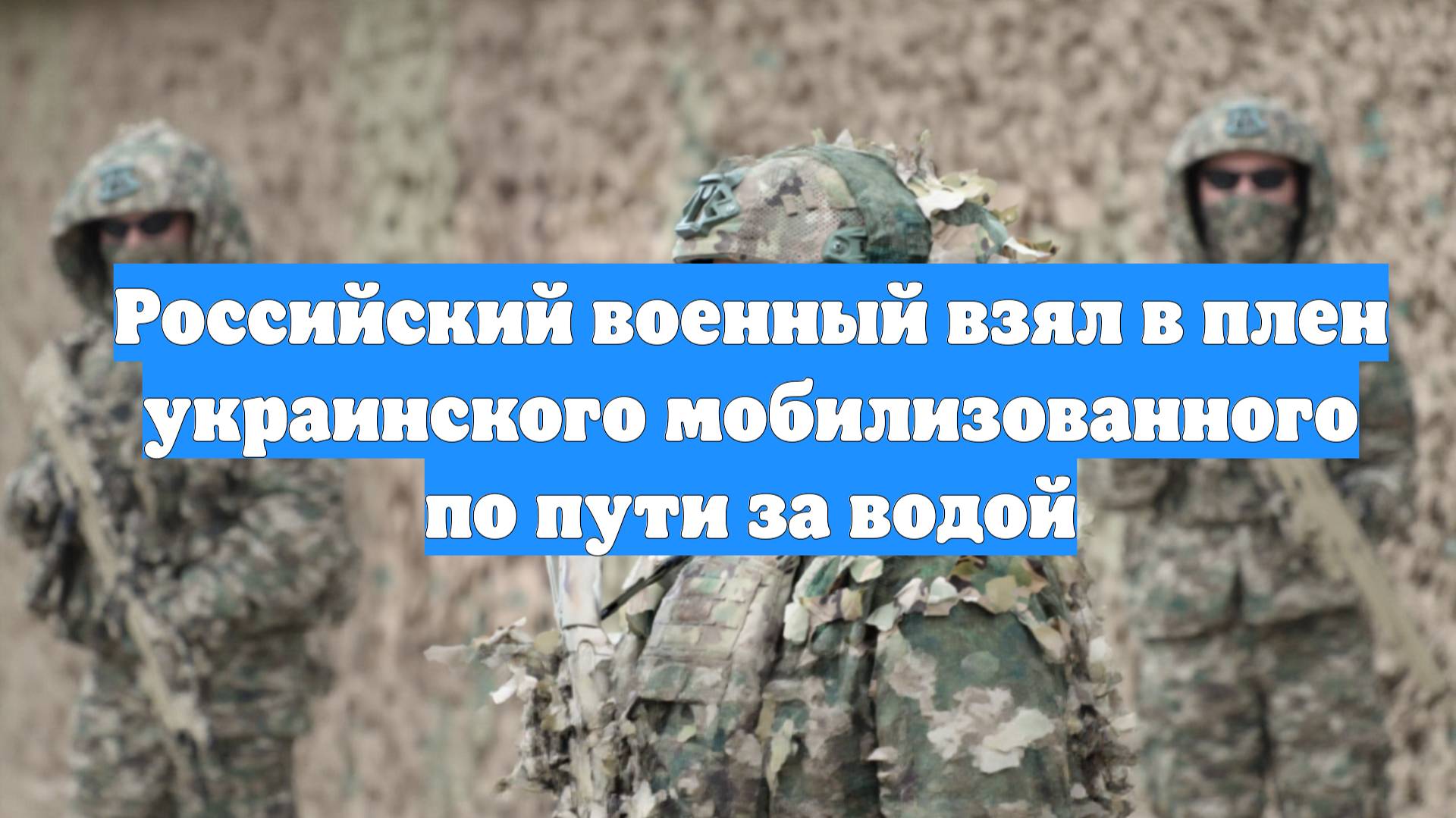 Российский военный взял в плен украинского мобилизованного по пути за водой