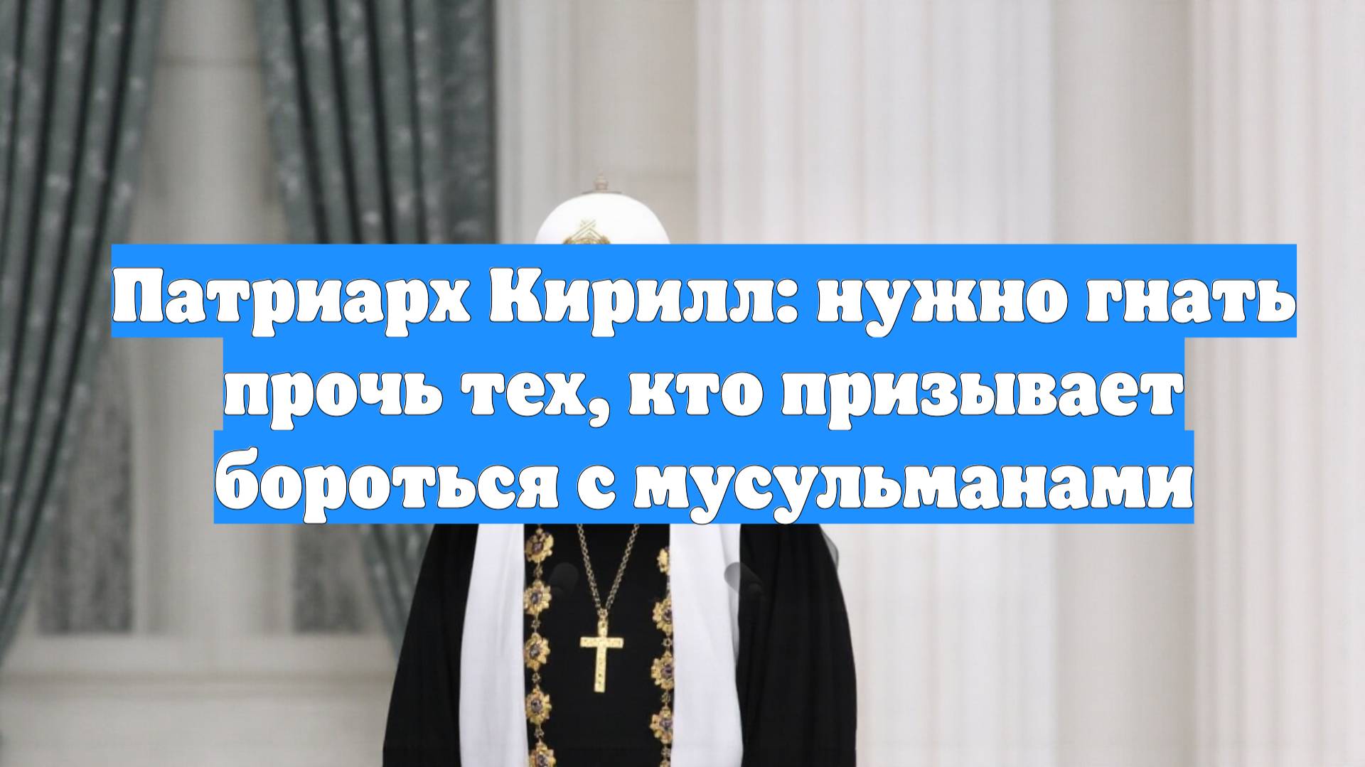 Патриарх Кирилл: нужно гнать прочь тех, кто призывает бороться с мусульманами