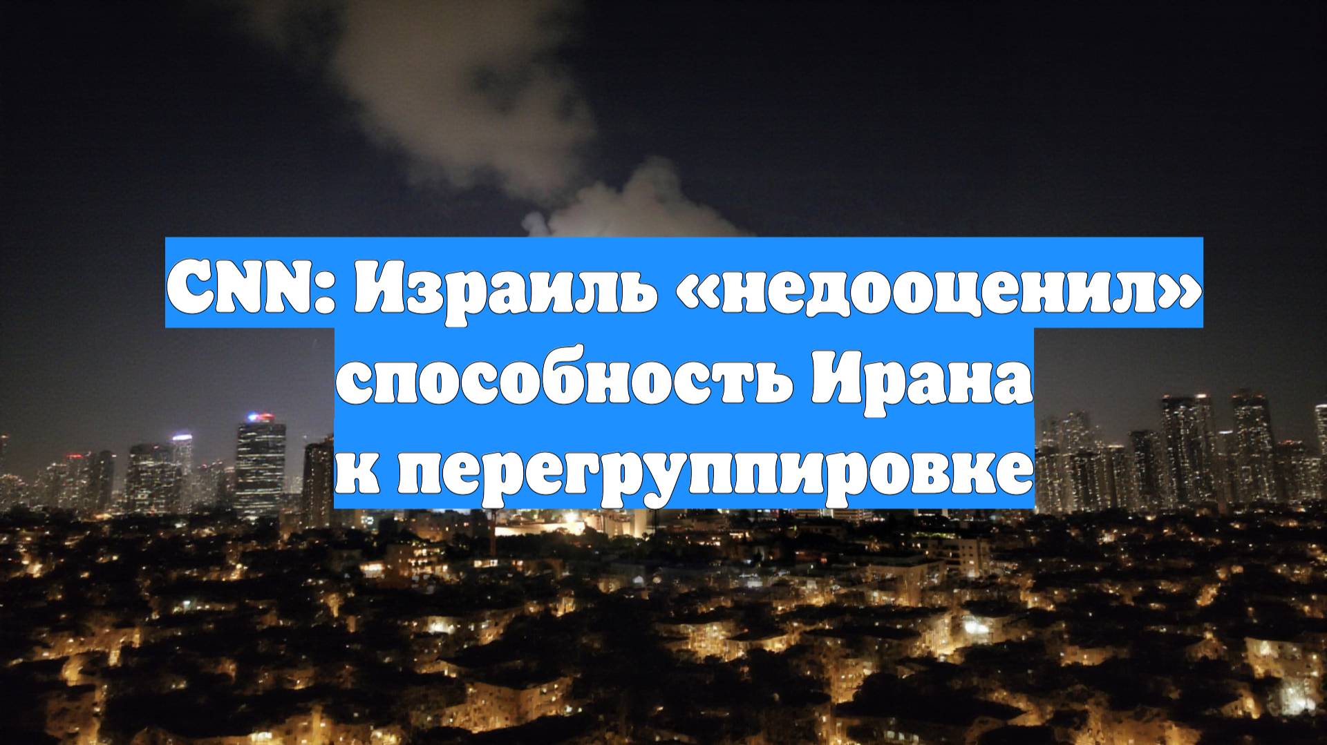 CNN: Израиль «недооценил» способность Ирана к перегруппировке