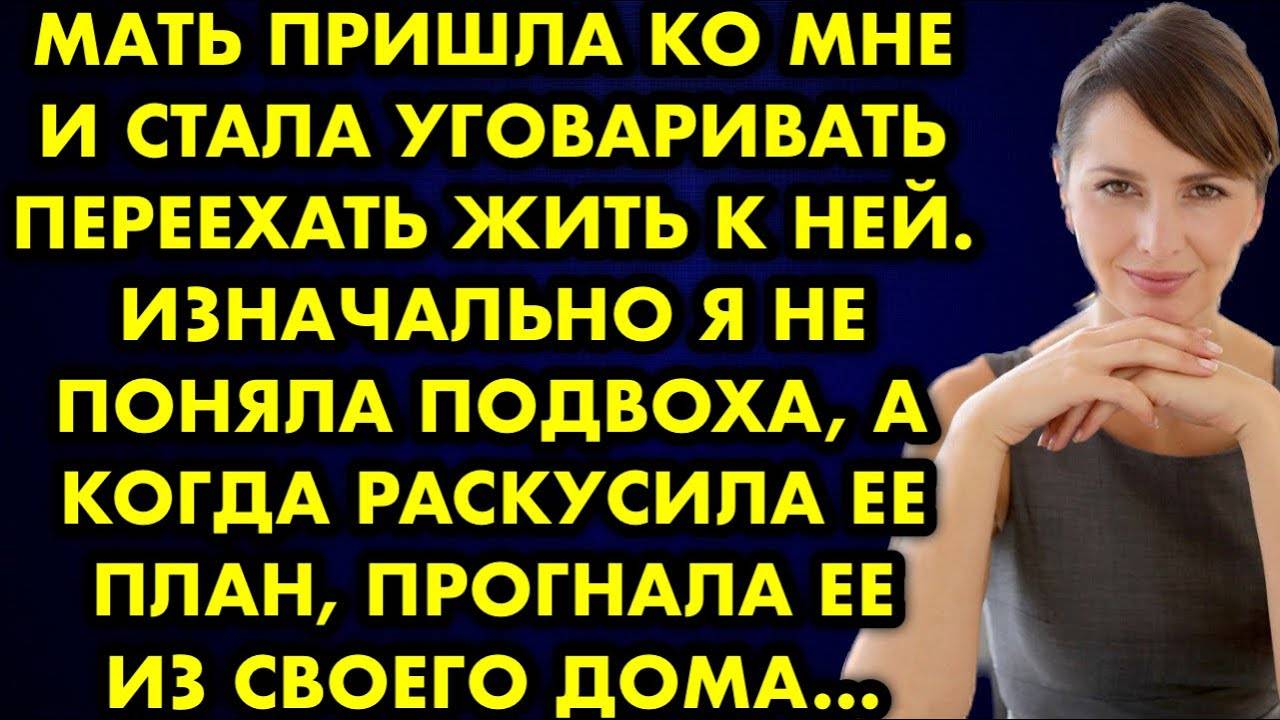 Мать пришла ко мне и стала уговаривать переехать жить к ней. Изначально я не поняла подвоха, а когда
