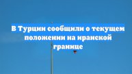 В Турции сообщили о текущем положении на иранской границе