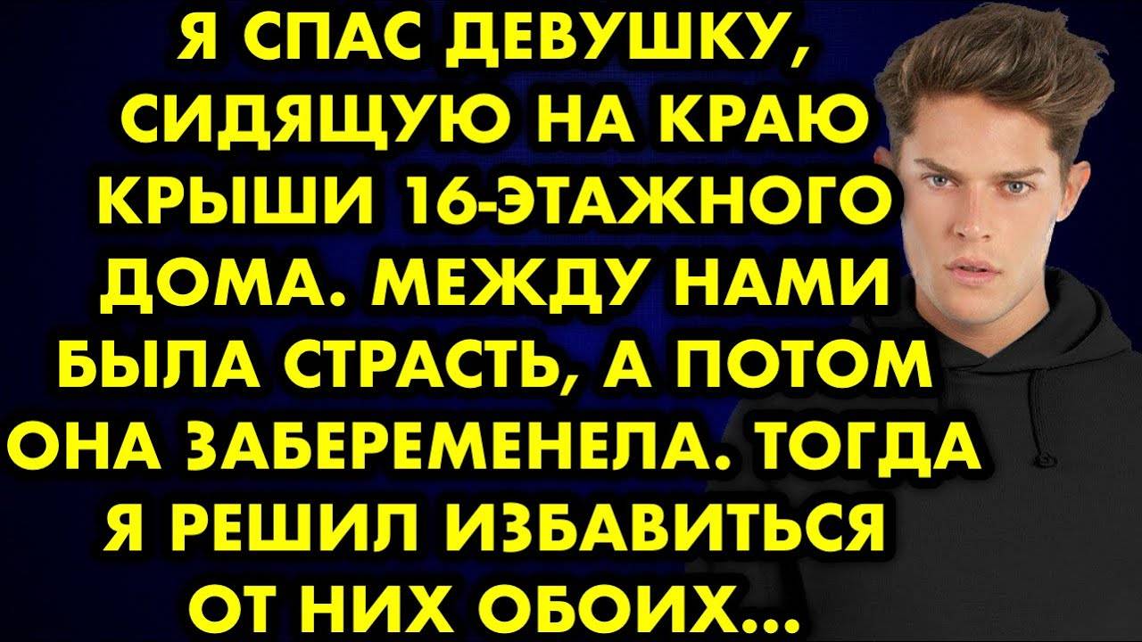 Я спас девушку, сидящую на краю крыши 16-этажного дома. Между нами была страсть, а потом она...