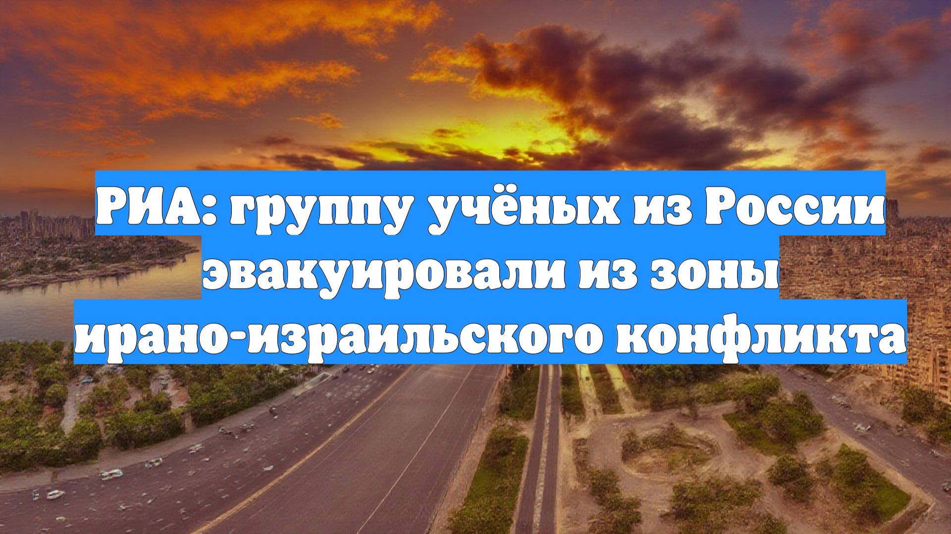 РИА: группу учёных из России эвакуировали из зоны ирано-израильского конфликта