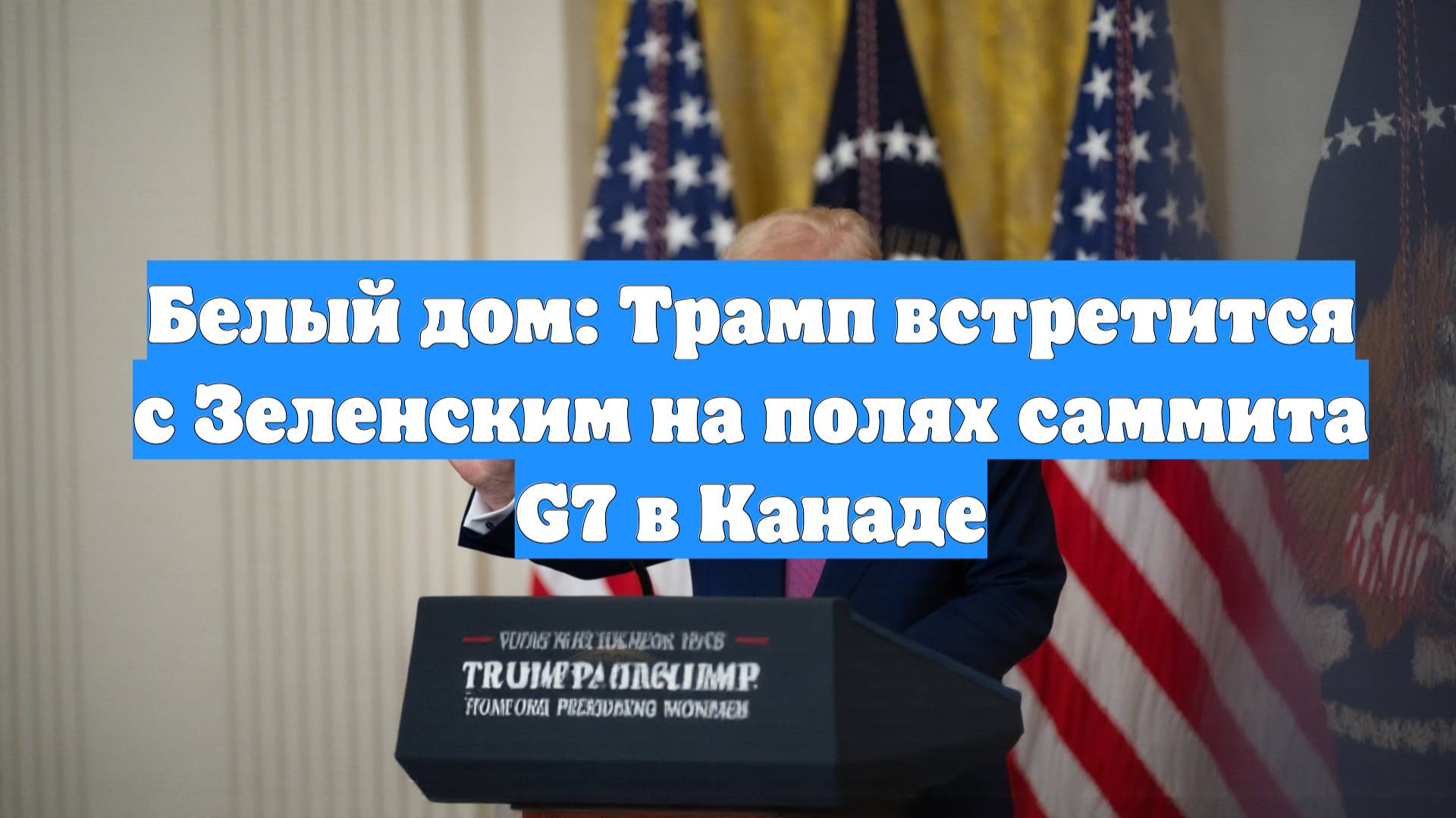 Белый дом: Трамп встретится с Зеленским на полях саммита G7 в Канаде