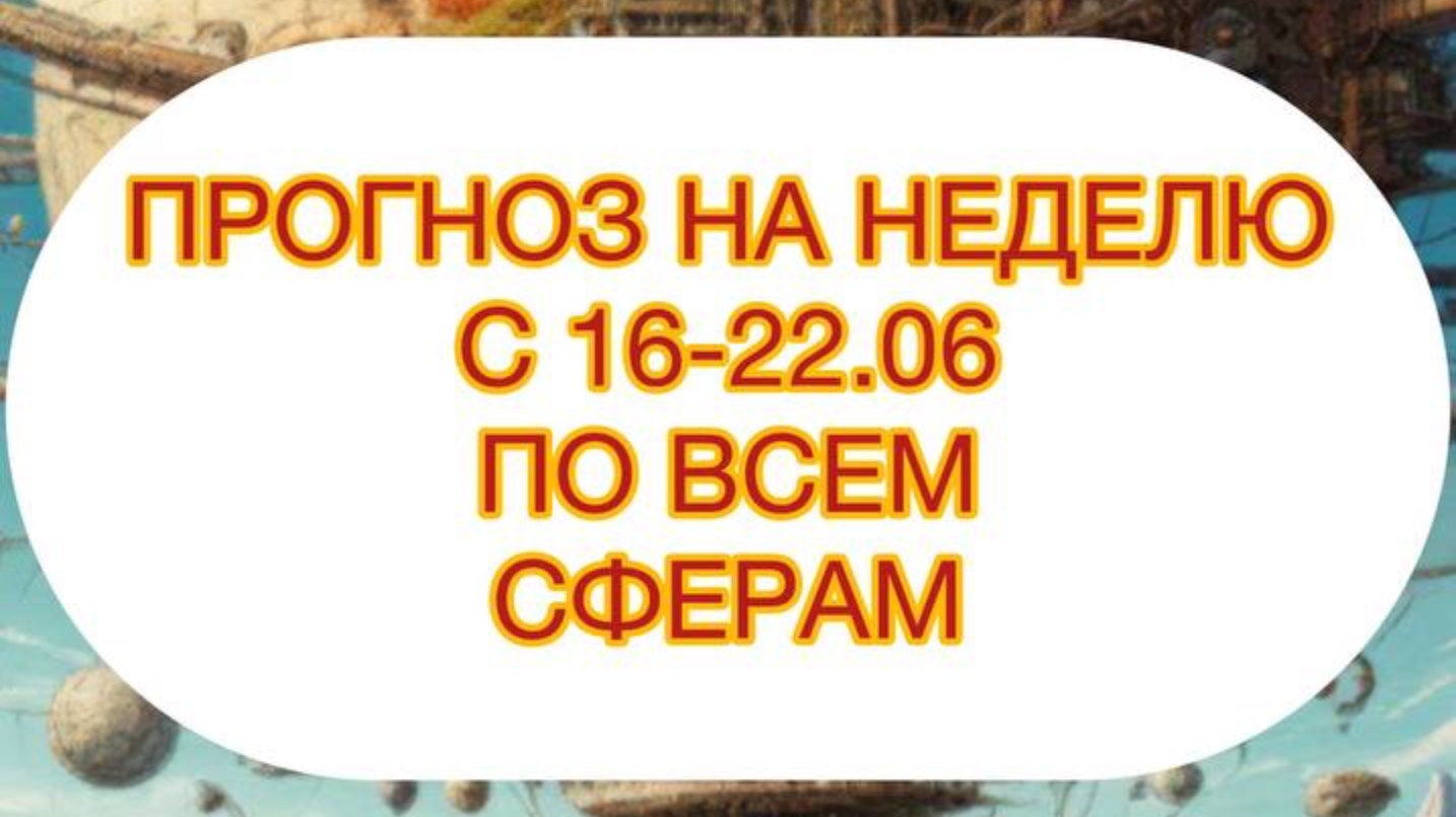 ПРОГНОЗ НА НЕДЕЛЮ С 16-22.06 ПО ВСЕМ СФЕРАМ
